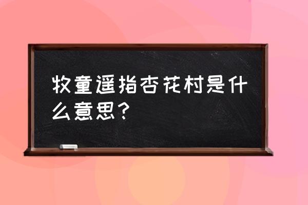 牧童遥指杏花村是什么意思 牧童遥指杏花村是什么意思？