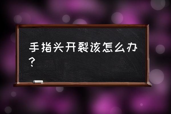 手指容易开裂 手指头开裂该怎么办？