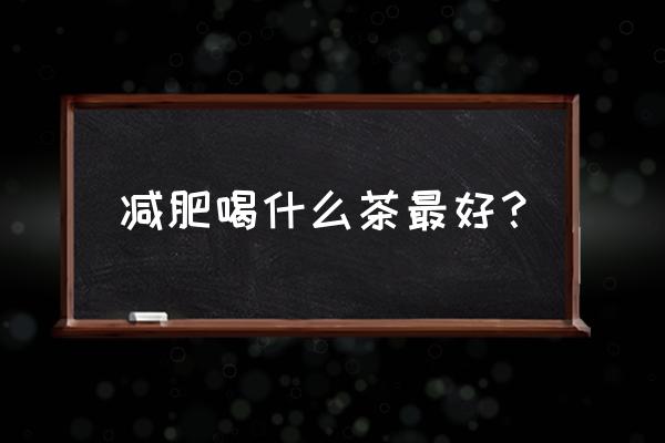 什么茶减肥最好 减肥喝什么茶最好？