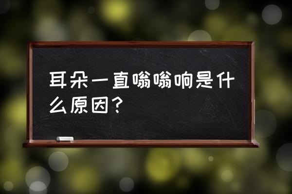 长期耳朵嗡嗡响怎么回事 耳朵一直嗡嗡响是什么原因？