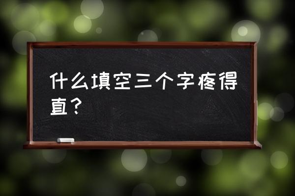 急得团团转看得什么 什么填空三个字疼得直？