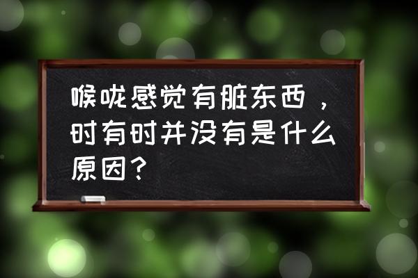 喉咙偶尔有异物感 喉咙感觉有脏东西，时有时并没有是什么原因？