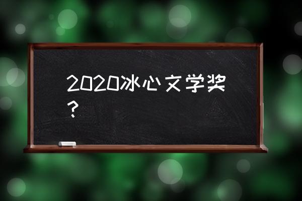 2020年冰心散文奖 2020冰心文学奖？