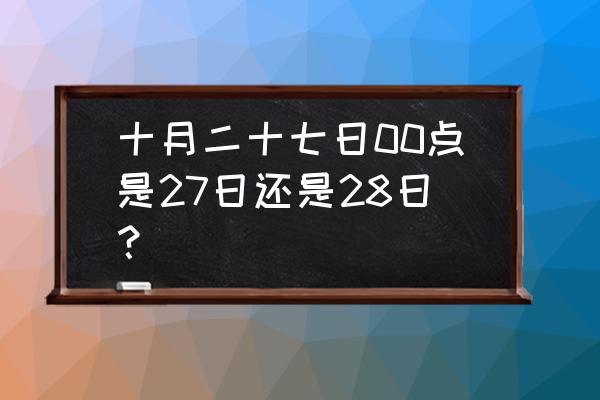 10月27日 十月二十七日00点是27日还是28日？