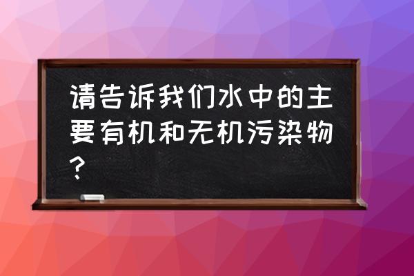 有机污染物质 请告诉我们水中的主要有机和无机污染物？