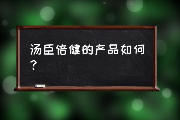 汤臣倍健的东西真的好吗 汤臣倍健的产品如何？