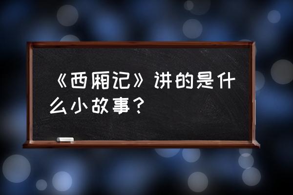 西厢记主要讲了什么 《西厢记》讲的是什么小故事？