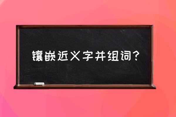 镶的近义词 镶嵌近义字并组词？