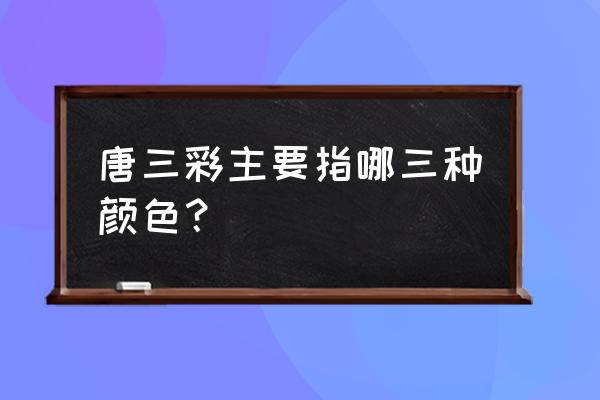 唐三彩是指哪三彩 唐三彩主要指哪三种颜色？