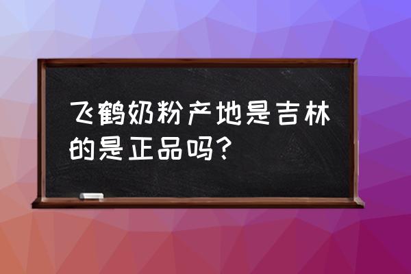 飞鹤奶粉的奶源地 飞鹤奶粉产地是吉林的是正品吗？