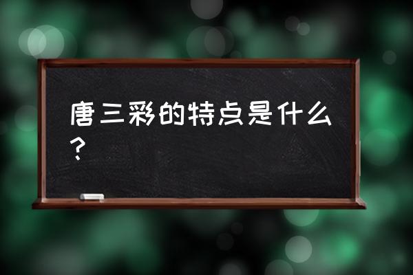 洛阳唐三彩的特点 唐三彩的特点是什么？