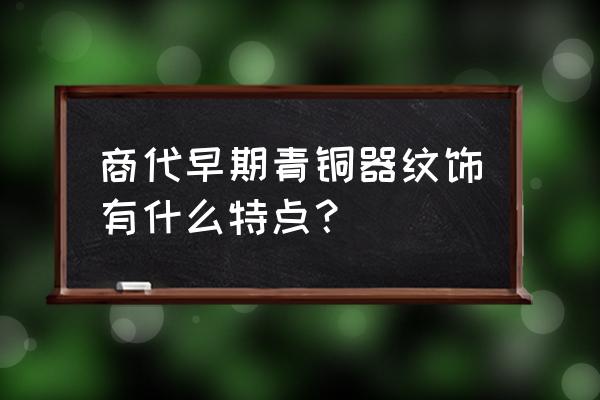 青铜器纹饰的艺术特征 商代早期青铜器纹饰有什么特点？