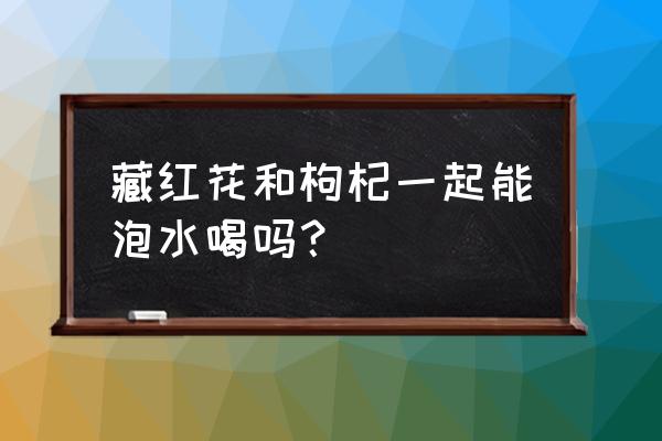 藏红花怎么吃才壮阳 藏红花和枸杞一起能泡水喝吗？