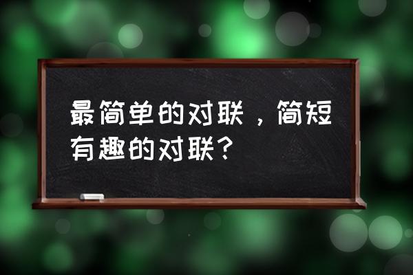 简单有趣的对联 最简单的对联，简短有趣的对联？