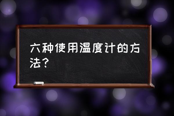 温度计的使用指南 六种使用温度计的方法？