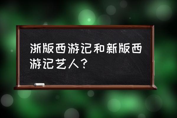 浙版西游记演员表 浙版西游记和新版西游记艺人？