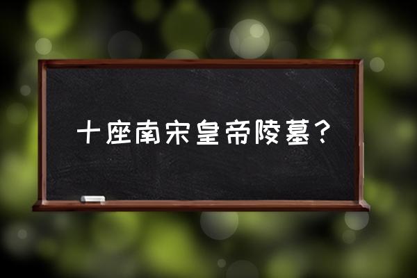 南宋皇陵简介 十座南宋皇帝陵墓？