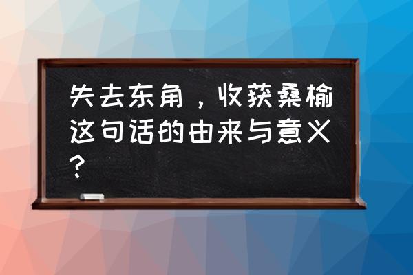 失之东隅收之桑榆典故 失去东角，收获桑榆这句话的由来与意义？