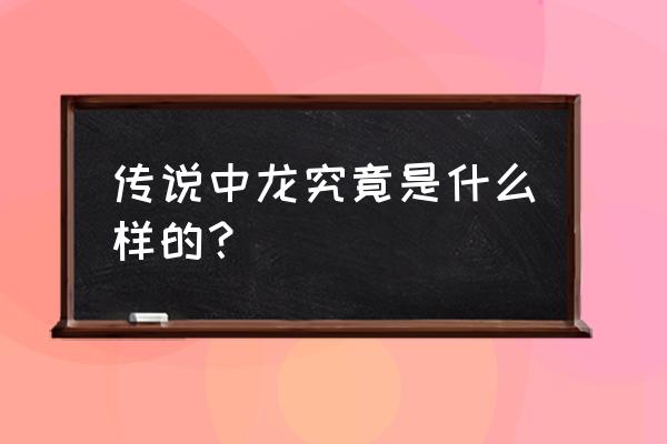 世界各地龙的传说及形象 传说中龙究竟是什么样的？