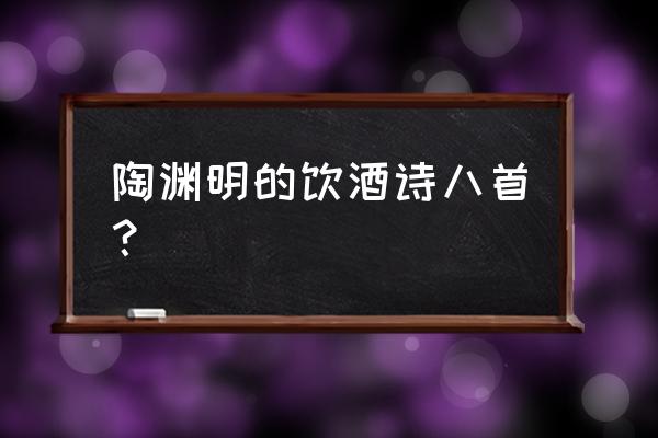 饮酒陶渊明二十首全部 陶渊明的饮酒诗八首？