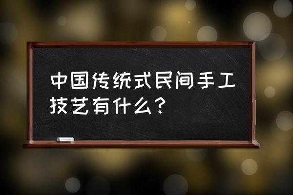 民间工艺都有什么 中国传统式民间手工技艺有什么？