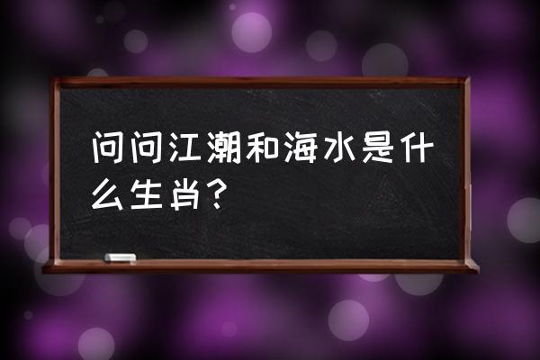 惜问江潮于海水 问问江潮和海水是什么生肖？