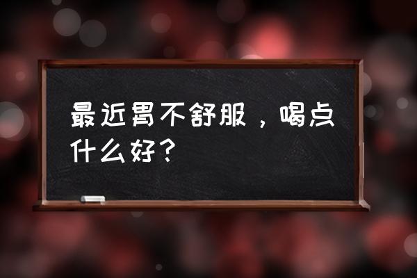 胃不好喝什么 最近胃不舒服，喝点什么好？