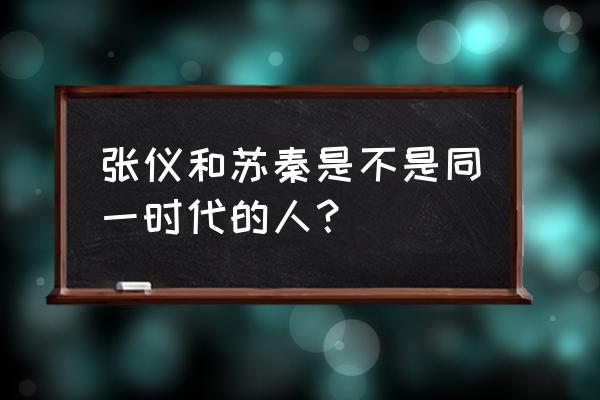 苏秦张仪是同时的吗 张仪和苏秦是不是同一时代的人？