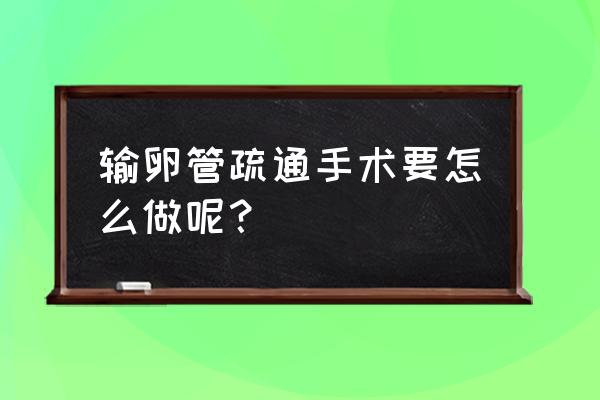 疏通输卵管具体流程 输卵管疏通手术要怎么做呢？