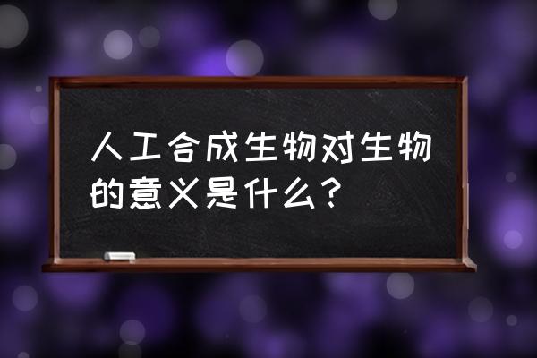 人造生命的意义 人工合成生物对生物的意义是什么？