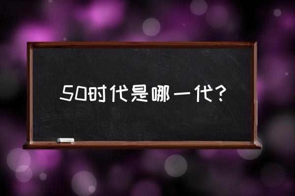 50年代指的是 50时代是哪一代？