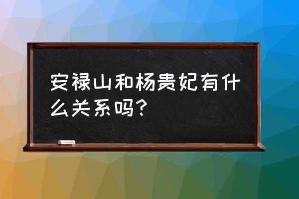 杨玉环挑衅安禄山 安禄山和杨贵妃有什么关系吗？