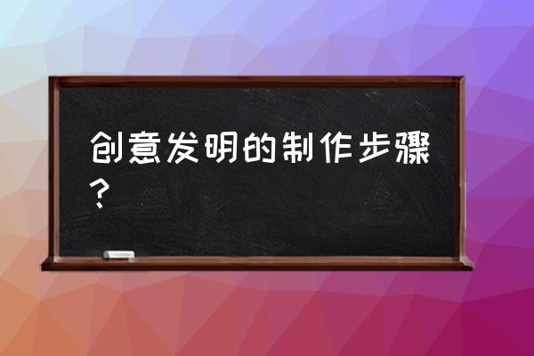 小制作小发明做法步骤 创意发明的制作步骤？