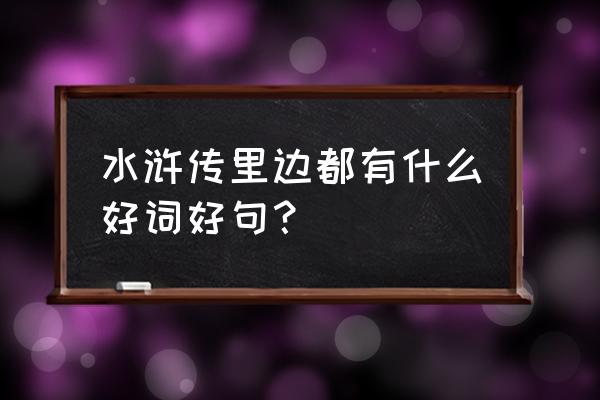 水浒传好词好句概括 水浒传里边都有什么好词好句？