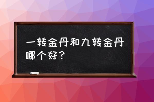 《金丹大道》九转金丹 一转金丹和九转金丹哪个好？