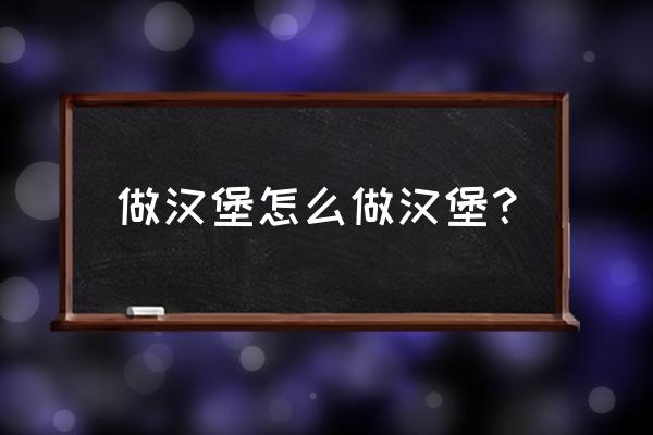 汉堡怎么做的详细方法 做汉堡怎么做汉堡？