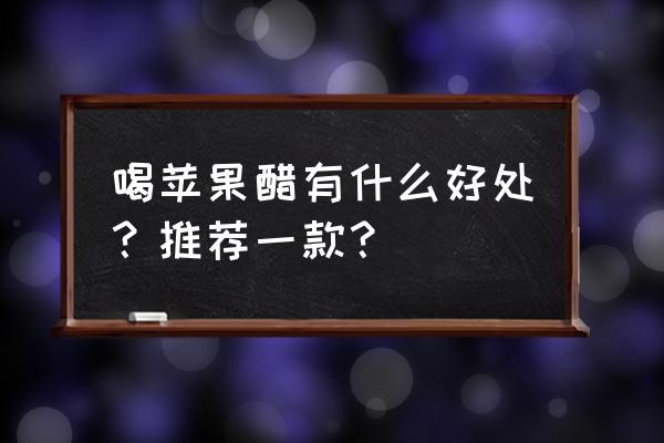 苹果醋的好处是什么 喝苹果醋有什么好处？推荐一款？