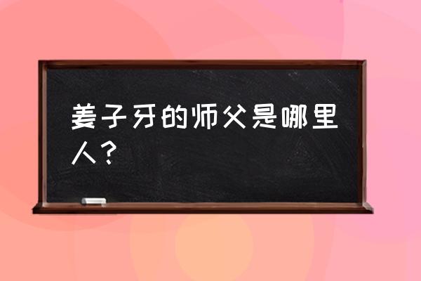 姜子牙师父是谁啊 姜子牙的师父是哪里人？