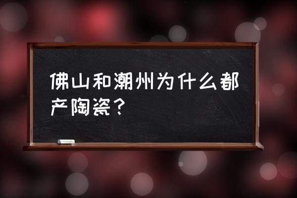 广东潮州陶瓷 佛山和潮州为什么都产陶瓷？