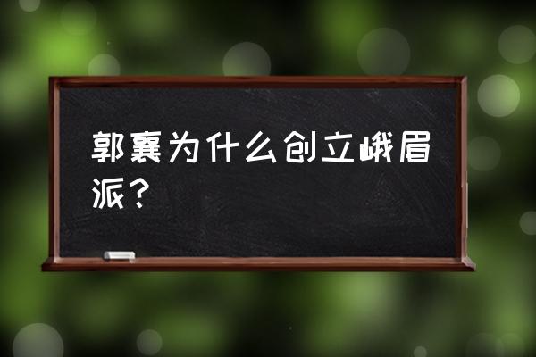 金庸峨眉派是谁创立的 郭襄为什么创立峨眉派？