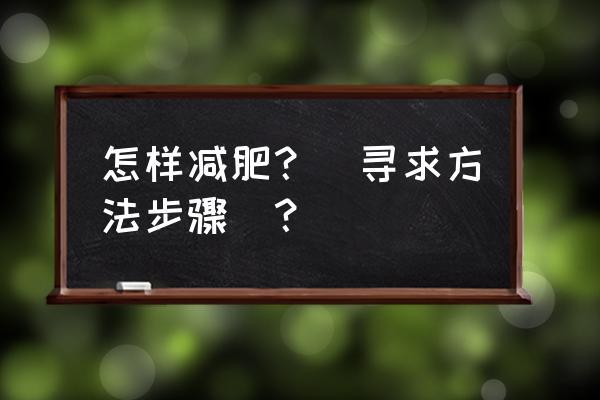 减肥正确方法 怎样减肥？(寻求方法步骤)？