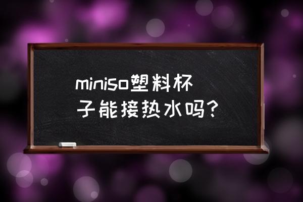 miniso名创优品水杯 miniso塑料杯子能接热水吗？