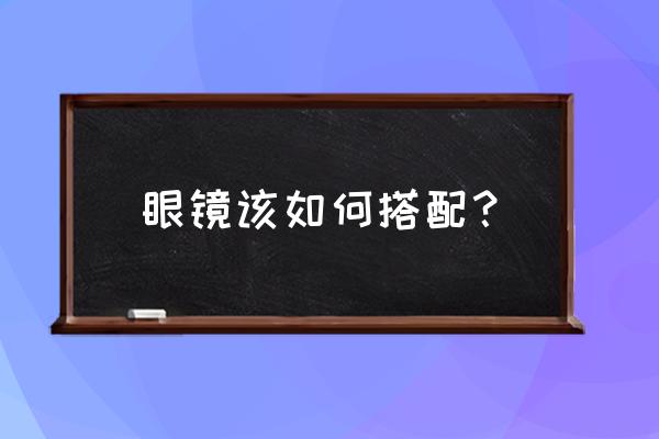 怎么配眼镜比较专业 眼镜该如何搭配？