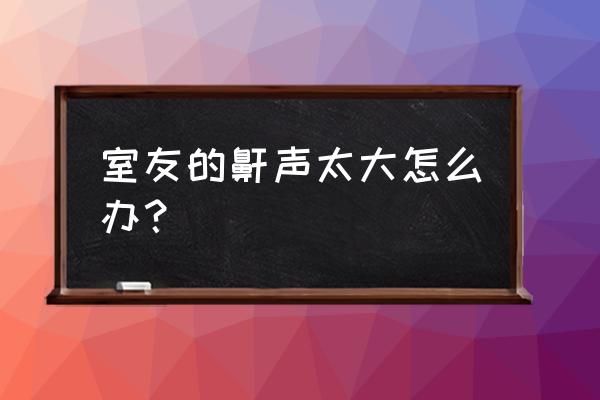 室友打呼噜怎么办 室友的鼾声太大怎么办？