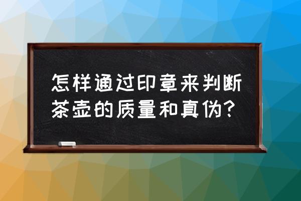 顾景舟紫砂壶印章鉴别 怎样通过印章来判断茶壶的质量和真伪？