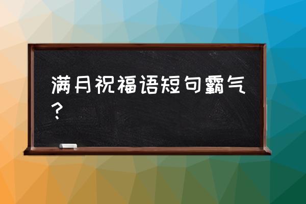 孩子满月贺词简短的 满月祝福语短句霸气？