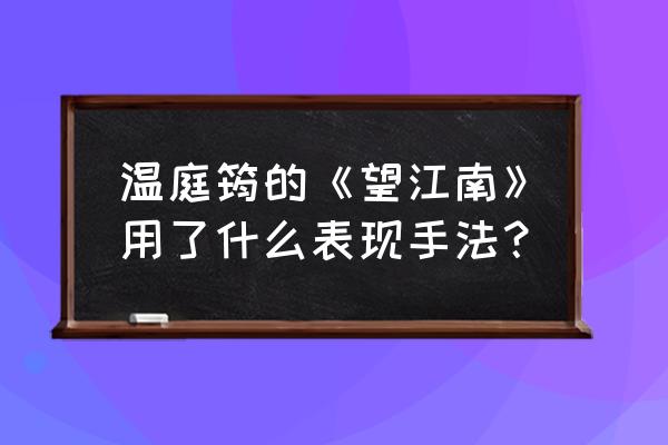 望江南温庭筠意境 温庭筠的《望江南》用了什么表现手法？