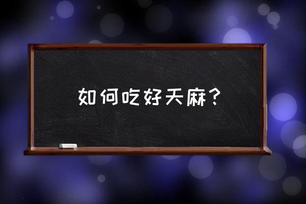 藏天麻怎么吃最好 如何吃好天麻？