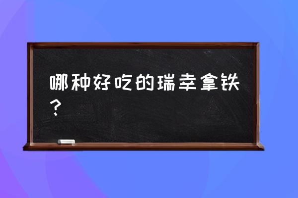 瑞幸咖啡哪一款最好喝 哪种好吃的瑞幸拿铁？