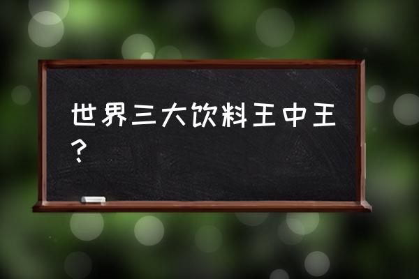 世界三大饮料分别是什么 世界三大饮料王中王？